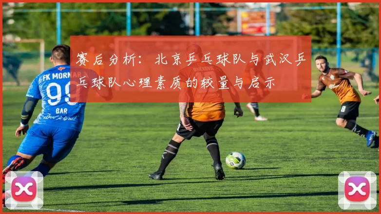 赛后分析：北京乒乓球队与武汉乒乓球队心理素质的较量与启示