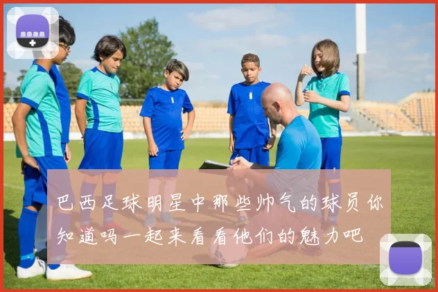 巴西足球明星中那些帅气的球员你知道吗一起来看看他们的魅力吧