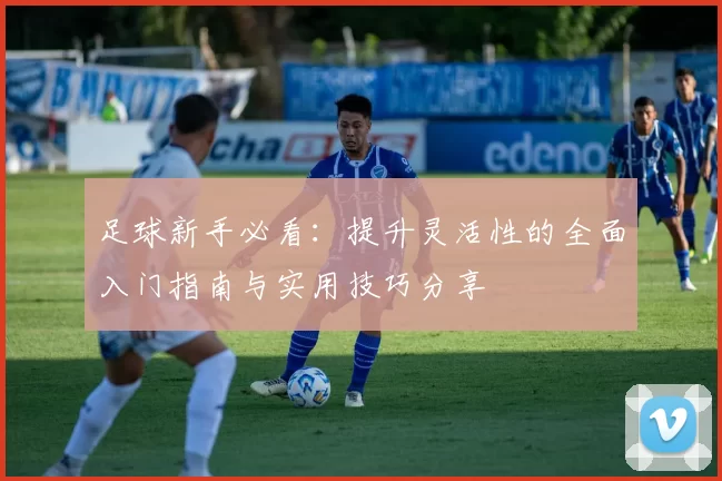 足球新手必看：提升灵活性的全面入门指南与实用技巧分享