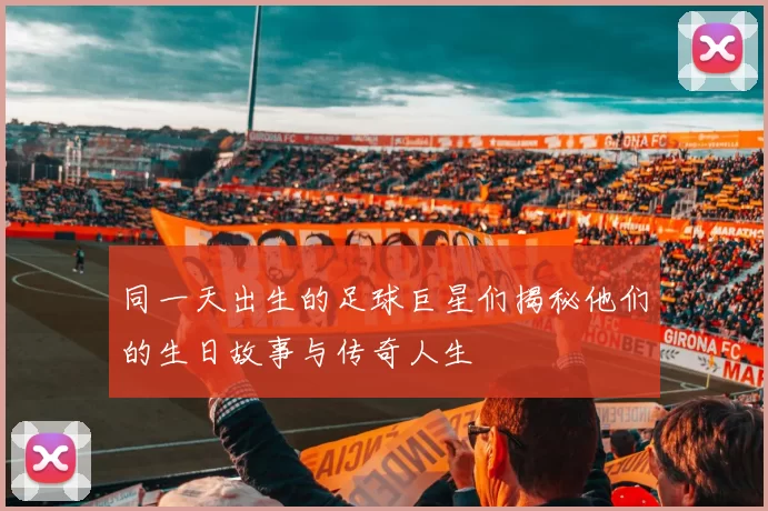 同一天出生的足球巨星们揭秘他们的生日故事与传奇人生