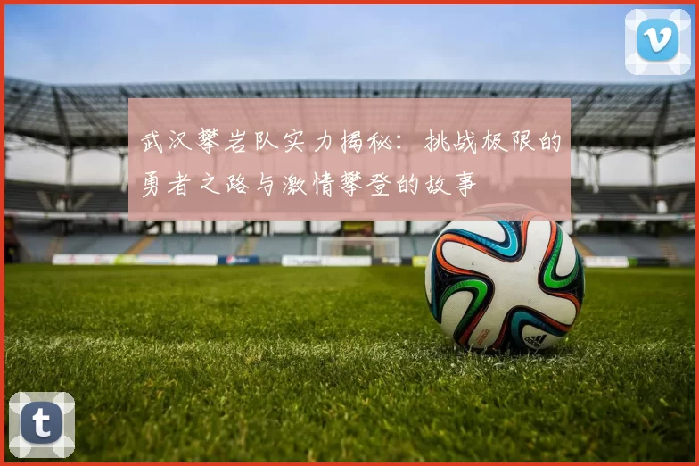 武汉攀岩队实力揭秘：挑战极限的勇者之路与激情攀登的故事