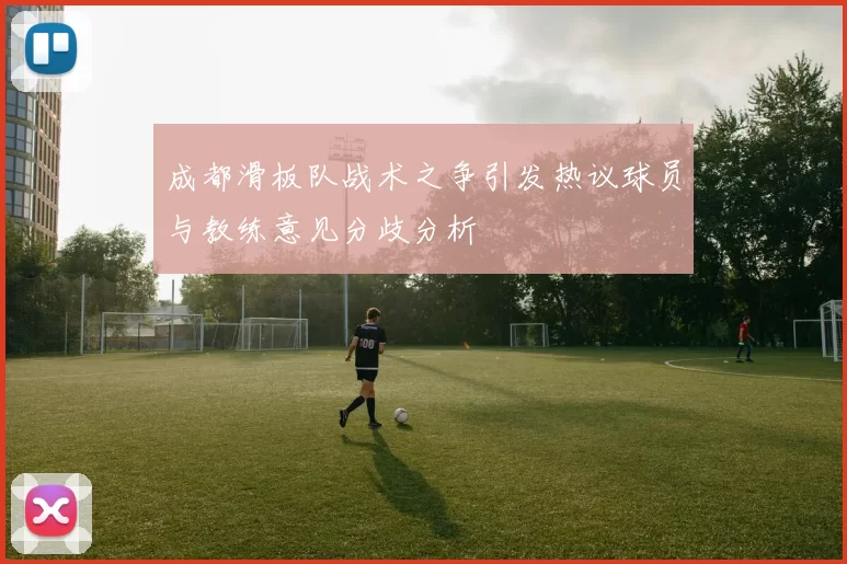 成都滑板队战术之争引发热议球员与教练意见分歧分析
