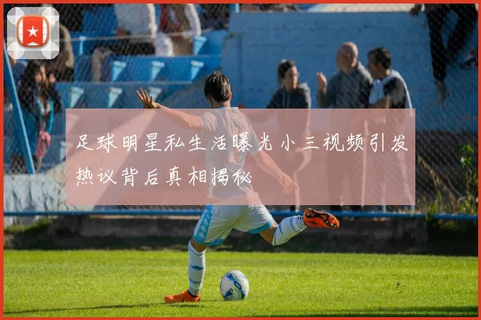 足球明星私生活曝光小三视频引发热议背后真相揭秘