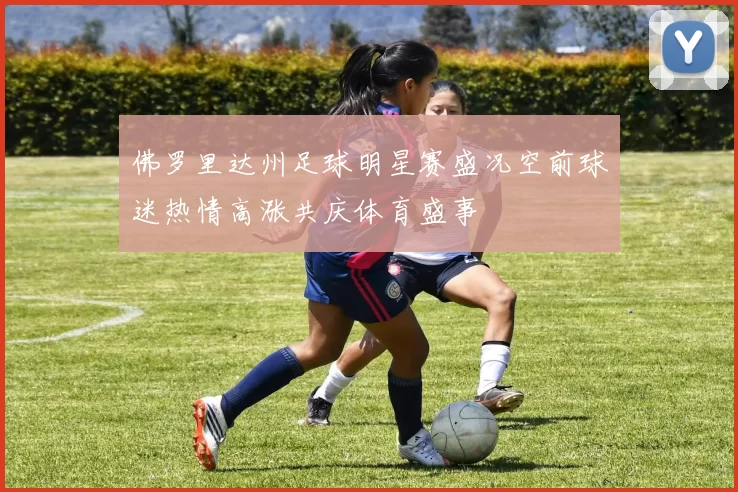 佛罗里达州足球明星赛盛况空前球迷热情高涨共庆体育盛事