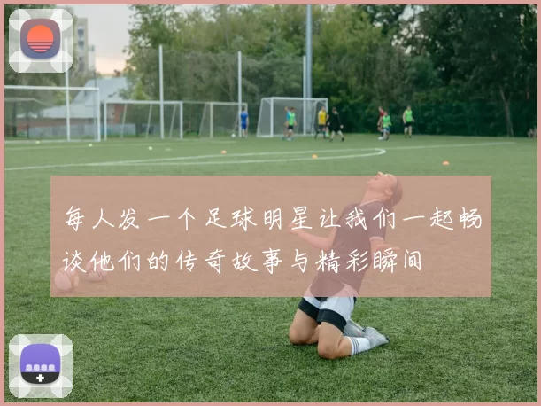 每人发一个足球明星让我们一起畅谈他们的传奇故事与精彩瞬间