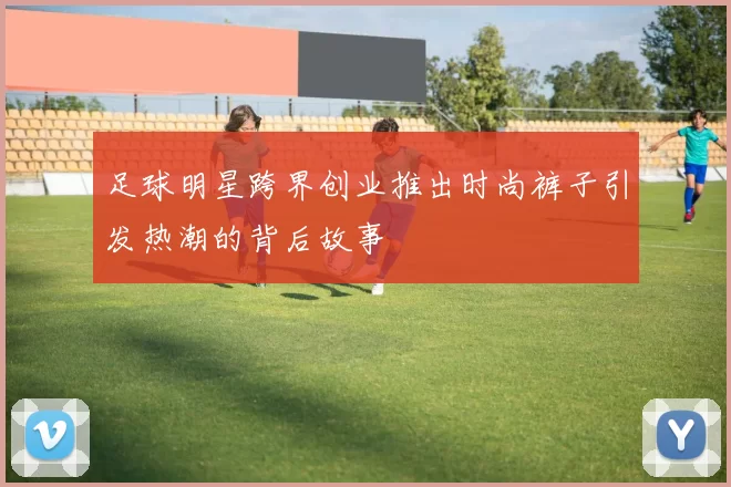 足球明星跨界创业推出时尚裤子引发热潮的背后故事