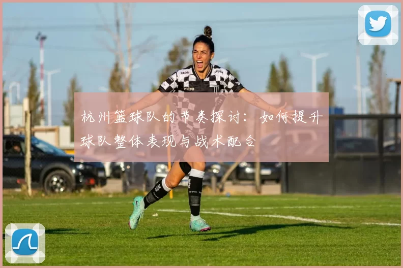 杭州篮球队的节奏探讨：如何提升球队整体表现与战术配合