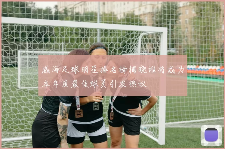 威海足球明星排名榜揭晓谁将成为本年度最佳球员引发热议
