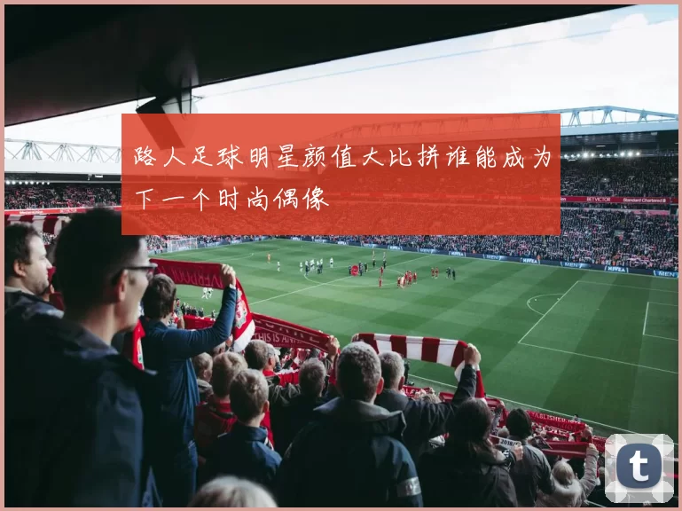 路人足球明星颜值大比拼谁能成为下一个时尚偶像