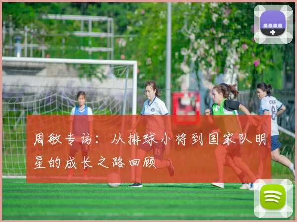 周敏专访：从排球小将到国家队明星的成长之路回顾