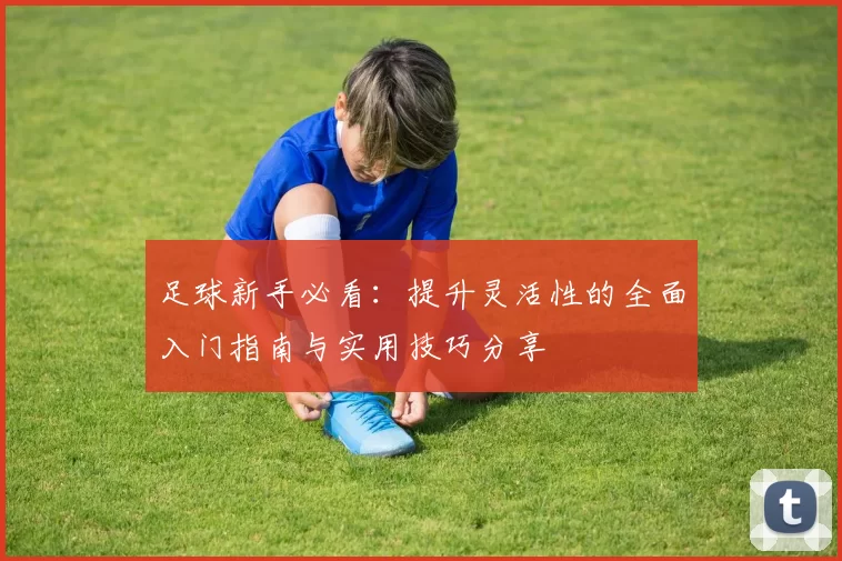 足球新手必看：提升灵活性的全面入门指南与实用技巧分享