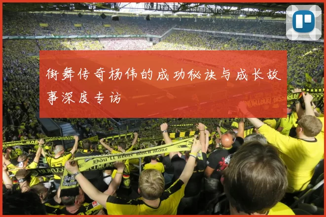 街舞传奇杨伟的成功秘诀与成长故事深度专访