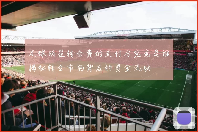 足球明星转会费的支付方究竟是谁揭秘转会市场背后的资金流动