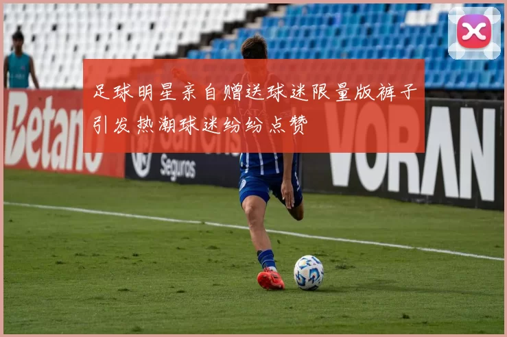 足球明星亲自赠送球迷限量版裤子引发热潮球迷纷纷点赞
