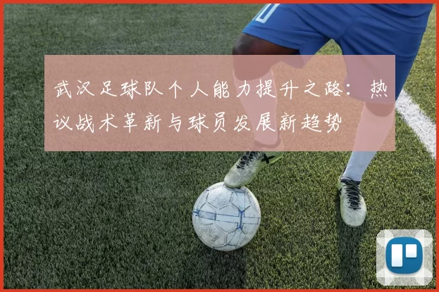 武汉足球队个人能力提升之路：热议战术革新与球员发展新趋势