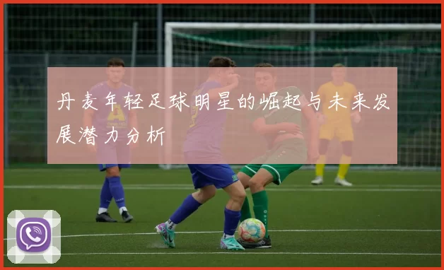 丹麦年轻足球明星的崛起与未来发展潜力分析
