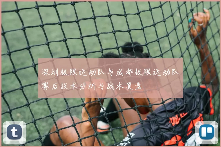 深圳极限运动队与成都极限运动队赛后技术分析与战术复盘