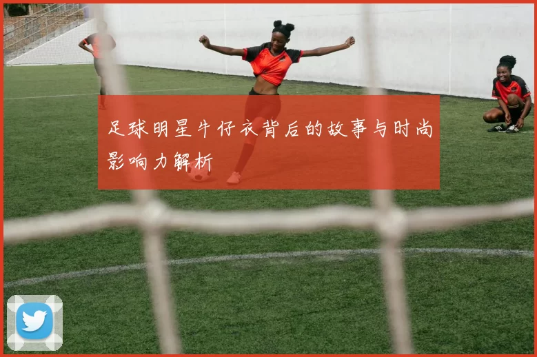 足球明星牛仔衣背后的故事与时尚影响力解析