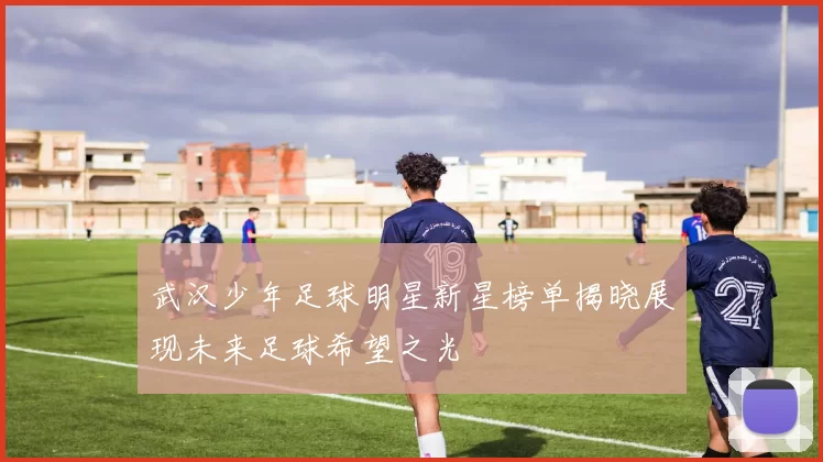 武汉少年足球明星新星榜单揭晓展现未来足球希望之光