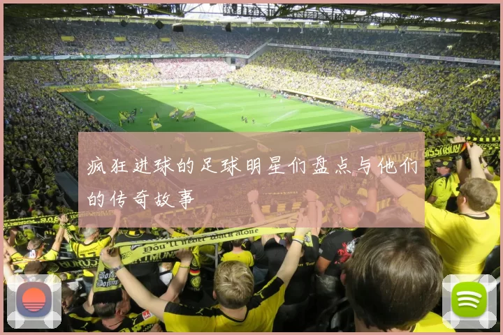 疯狂进球的足球明星们盘点与他们的传奇故事