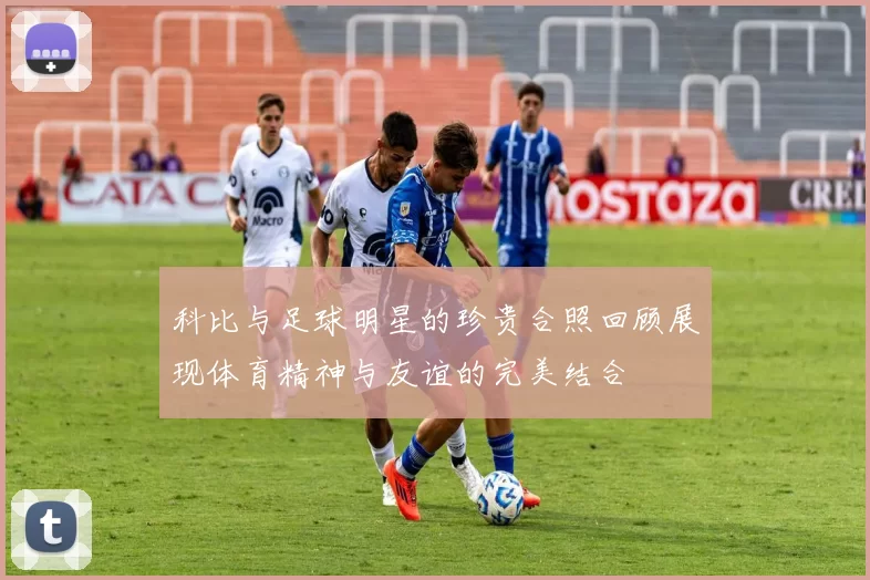 科比与足球明星的珍贵合照回顾展现体育精神与友谊的完美结合