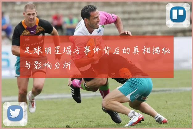 足球明星塌方事件背后的真相揭秘与影响分析