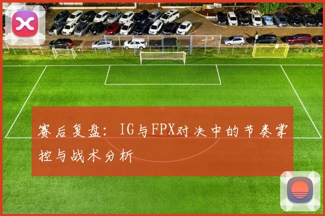 赛后复盘：IG与FPX对决中的节奏掌控与战术分析