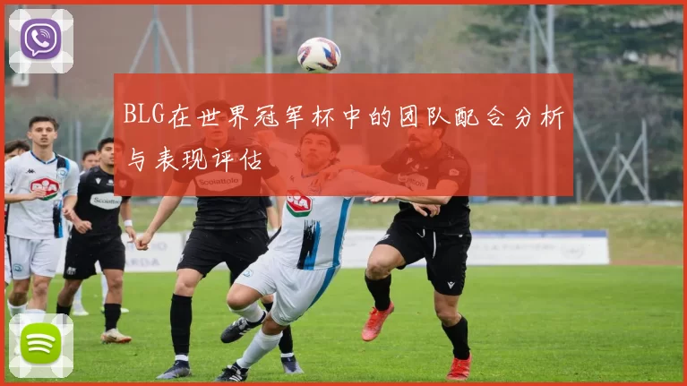 BLG在世界冠军杯中的团队配合分析与表现评估