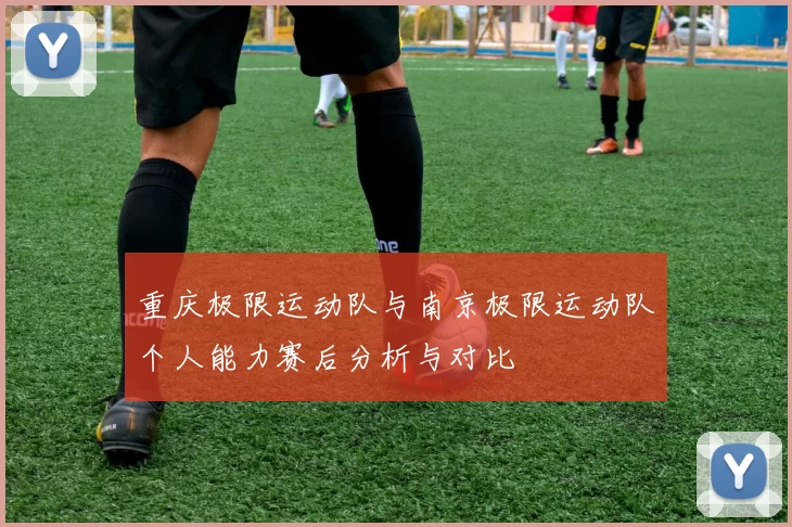 重庆极限运动队与南京极限运动队个人能力赛后分析与对比