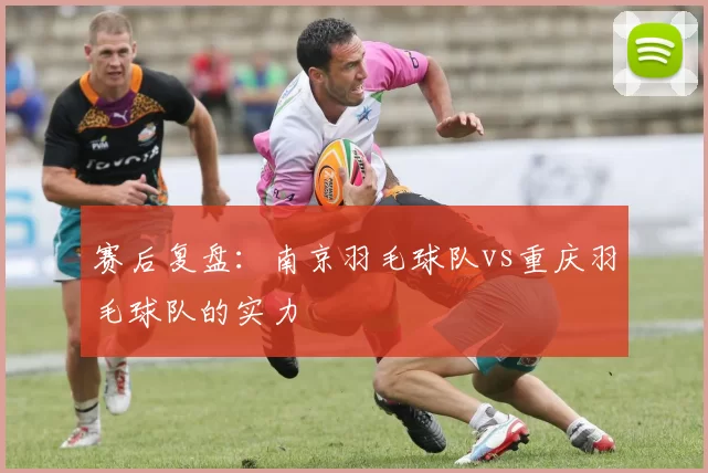 赛后复盘：南京羽毛球队vs重庆羽毛球队的实力
