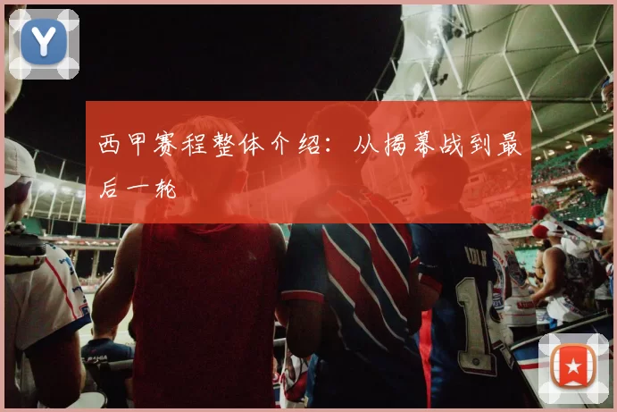 西甲赛程整体介绍：从揭幕战到最后一轮