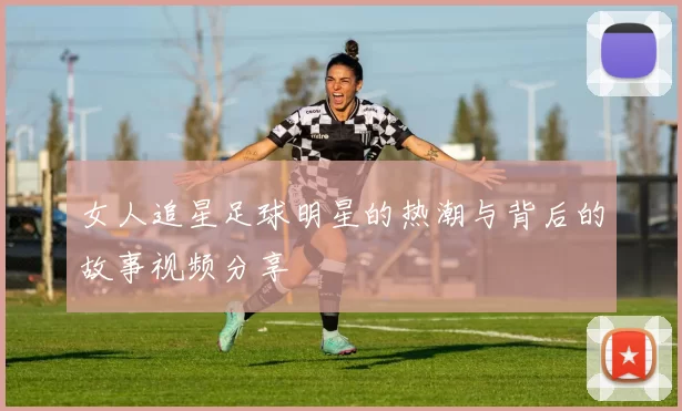 女人追星足球明星的热潮与背后的故事视频分享