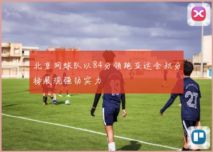 北京网球队以84分领跑亚运会积分榜展现强劲实力