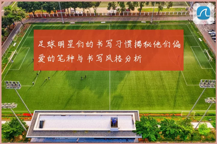 足球明星们的书写习惯揭秘他们偏爱的笔种与书写风格分析