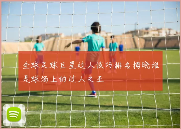 全球足球巨星过人技巧排名揭晓谁是球场上的过人之王