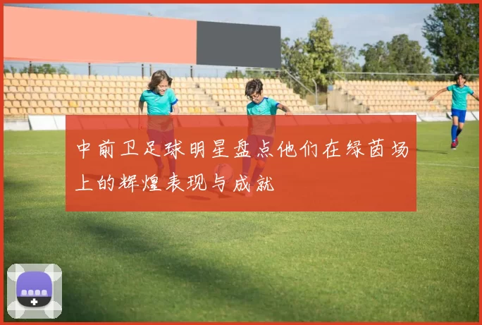 中前卫足球明星盘点他们在绿茵场上的辉煌表现与成就