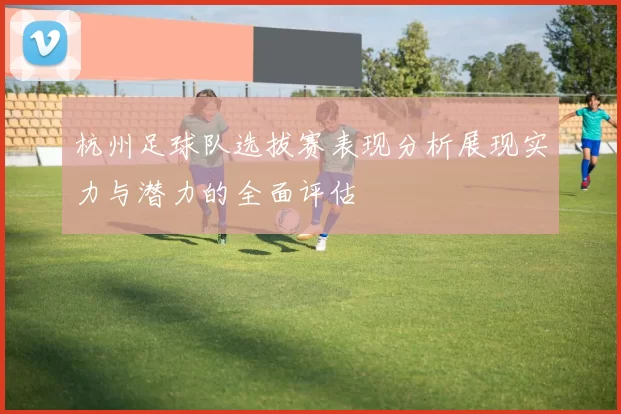 杭州足球队选拔赛表现分析展现实力与潜力的全面评估