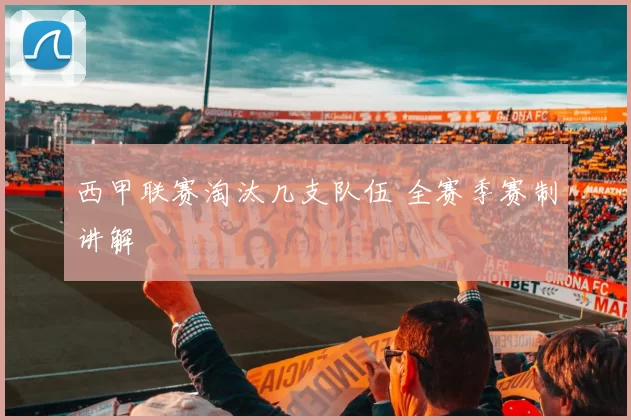 西甲联赛淘汰几支队伍 全赛季赛制讲解