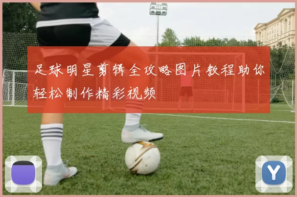 足球明星剪辑全攻略图片教程助你轻松制作精彩视频