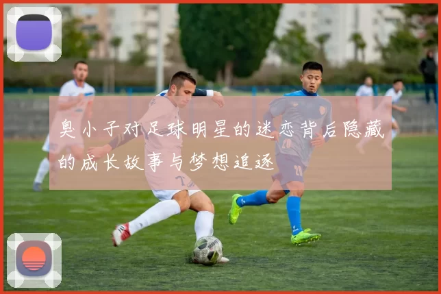 臭小子对足球明星的迷恋背后隐藏的成长故事与梦想追逐