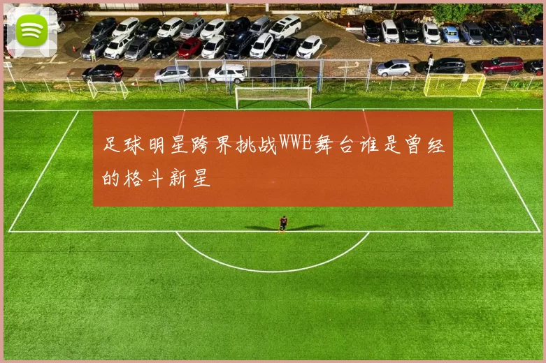 足球明星跨界挑战WWE舞台谁是曾经的格斗新星